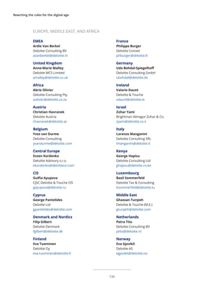 Rewriting the rules for the digital age
EMEA
Ardie Van Berkel
Deloitte Consulting BV
avanberkel@deloitte.nl
United Kingdom
Anne-Marie Malley
Deloitte MCS Limited
amalley@deloitte.co.uk
Africa
Abrie Olivier
Deloitte Consulting Pty
aolivier@deloitte.co.za
Austria
Christian Havranek
Deloitte Austria
chavranek@deloitte.at
Belgium
Yves van Durme
Deloitte Consulting
yvandurme@deloitte.com
Central Europe
Evzen Kordenko
Deloitte Advisory s.r.o.
ekordenko@deloittece.com
CIS
Gulfia Ayupova
CJSC Deloitte & Touche CIS
gayupova@deloitte.ru
Cyprus
George Pantelides
Deloitte Ltd
gpantelides@deloitte.com
Denmark and Nordics
Filip Gilbert
Deloitte Denmark
fgilbert@deloitte.dk
Finland
Eva Tuominen
Deloitte Oy
eva.tuominen@deloitte.fi
EUROPE, MIDDLE EAST, AND AFRICA
France
Philippe Burger
Deloitte Conseil
phburger@deloitte.fr
Germany
Udo Bohdal-Spiegelhoff
Deloitte Consulting GmbH
ubohdal@deloitte.de
Ireland
Valarie Daunt
Deloitte & Touche
vdaunt@deloitte.ie
Israel
Zohar Yami
Brightman Almagor Zohar & Co.
zyami@deloitte.co.il
Italy
Lorenzo Manganini
Deloitte Consulting SRL
lmanganini@deloitte.it
Kenya
George Hapisu
Deloitte Consulting Ltd
ghapisu@deloitte.co.ke
Luxembourg
Basil Sommerfeld
Deloitte Tax & Consulting
bsommerfeld@deloitte.lu
Middle East
Ghassan Turqieh
Deloitte & Touche (M.E.)
gturqieh@deloitte.com
Netherlands
Petra Tito
Deloitte Consulting BV
ptito@deloitte.nl
Norway
Eva Gjovikli
Deloitte AS
egjovikli@deloitte.no
136
 