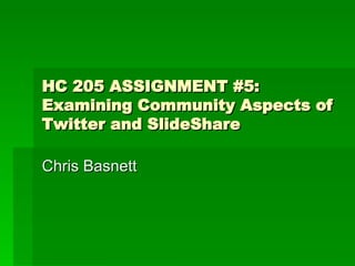 HC 205 ASSIGNMENT #5: Examining Community Aspects of Twitter and SlideShare Chris Basnett 