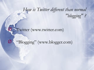 How is Twitter different than normal "blogging" ? Twitter (www.twitter.com) “ Blogging” (www.blogger.com) 