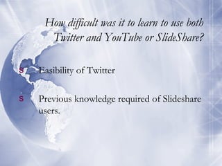 How difficult was it to learn to use both Twitter and YouTube or SlideShare? Easibility of Twitter Previous knowledge required of Slideshare users. 