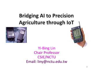 1
Bridging AI to Precision
Agriculture through IoT
Yi-Bing Lin
Chair Professor
CSIE/NCTU
Email: liny@nctu.edu.tw
 