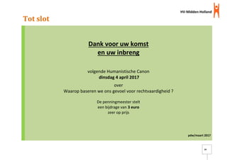 HV-Midden-Holland
24
Tot slot
Dank voor uw komst
en uw inbreng
volgende Humanistische Canon
dinsdag 4 april 2017
over
Waarop baseren we ons gevoel voor rechtvaardigheid ?
De penningmeester stelt
een bijdrage van 3 euro
zeer op prijs
pdw/maart 2017
 