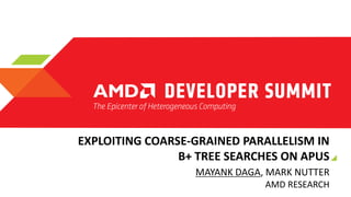 EXPLOITING COARSE-GRAINED PARALLELISM IN
B+ TREE SEARCHES ON APUS
MAYANK DAGA, MARK NUTTER
AMD RESEARCH

 