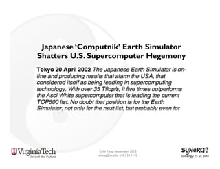 Japanese ‘Computnik’ Earth Simulator
Shatters U.S. Supercomputer Hegemony

© W. Feng, November 2013
wfeng@vt.edu, 540.231.1192

synergy.cs.vt.edu	
  

 