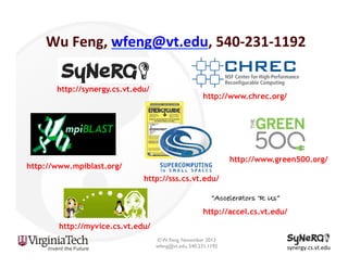 Wu	
  Feng,	
  wfeng@vt.edu,	
  540-­‐231-­‐1192	
  
http://synergy.cs.vt.edu/

http://www.chrec.org/

http://www.green500.org/

http://www.mpiblast.org/
http://sss.cs.vt.edu/

“Accelerators ‘R Us”!
http://accel.cs.vt.edu/
http://myvice.cs.vt.edu/
© W. Feng, November 2013
wfeng@vt.edu, 540.231.1192

synergy.cs.vt.edu	
  

 