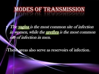 Modes of transmission

• The vagina is the most common site of infection
  in women, while the urethra is the most common
  site of infection in men.

-These areas also serve as reservoirs of infection.
 