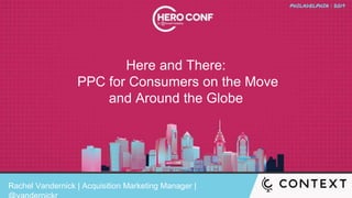 Here and There:
PPC for Consumers on the Move
and Around the Globe
Rachel Vandernick | Acquisition Marketing Manager |
 