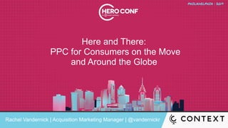 Here and There:
PPC for Consumers on the Move
and Around the Globe
Rachel Vandernick | Acquisition Marketing Manager | @vandernickr
 