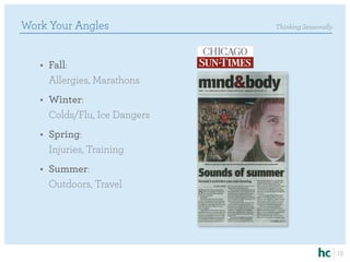 Work Your Angles               Thinking Seasonally




   •	 Fall:
      Allergies, Marathons
   •	 Winter:
      Colds/Flu, Ice Dangers
   •	 Spring:
      Injuries, Training
   •	 Summer:
      Outdoors, Travel




                                                     13
 