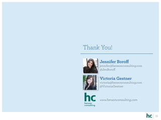 Thank You!

     Jennifer Boroff
     jennifer@hensonconsulting.com
     @JenBoroff

     Victoria Gestner
     victoria@hensonconsulting.com
     @VictoriaGestner



     www.hensonconsulting.com



                                     19
 