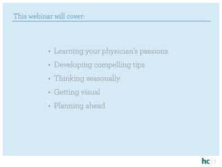 This webinar will cover:



           •	 Learning your physician’s passions
           •	 Developing compelling tips
           •	 Thinking seasonally
           •	 Getting visual
           •	 Planning ahead




                                                   7
 