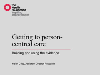 Getting to person-
centred care
Building and using the evidence
Helen Crisp, Assistant Director Research
 