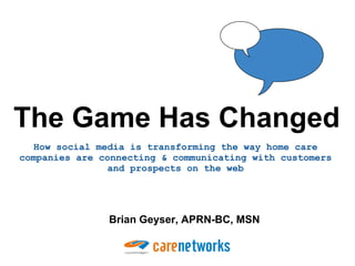The Game Has Changed
  How social media is transforming the way home care
companies are connecting & communicating with customers
               and prospects on the web




               Brian Geyser, APRN-BC, MSN
 