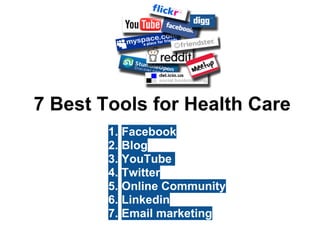 7 Best Tools for Health Care
        1.   Facebook
        2.   Blog
        3.   YouTube
        4.   Twitter
        5.   Online Community
        6.   Linkedin
        7.   Email marketing
 