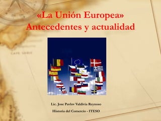 «La Unión Europea»
Antecedentes y actualidad




     Lic. Jose Pavlov Valdivia Reynoso
      Historia del Comercio - ITESO
 