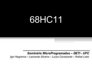 68HC11 Seminário MicroProgramados – DETI - UFC Igor Negreiros – Leonardo Silveira – Lucas Cavalcante – Rafael Lobo 
