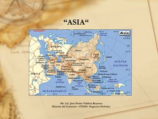 “ASIA“




       Ms. Lic. Jose Pavlov Valdivia Reynoso
Historia del Comercio – ITESO- Negocios Globales.
 