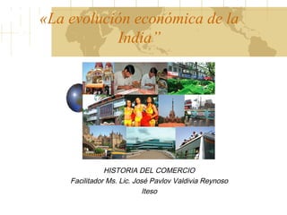 «La evolución económica de la
           India”




               HISTORIA DEL COMERCIO
    Facilitador Ms. Lic. José Pavlov Valdivia Reynoso
                            Iteso
 