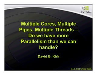 IEEE Hot Chips 2005
Multiple Cores, Multiple
Pipes, Multiple Threads –
Do we have more
Parallelism than we can
handle?
David B. Kirk
 