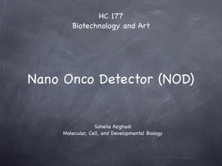 HC 177
        Biotechnology and Art




Nano Onco Detector (NOD)


                  Soheila Azghadi
     Molecular, Cell, and Developmental Biology
 