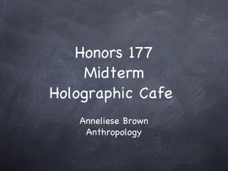 Honors 177 Midterm Holographic Cafe  Anneliese Brown Anthropology 