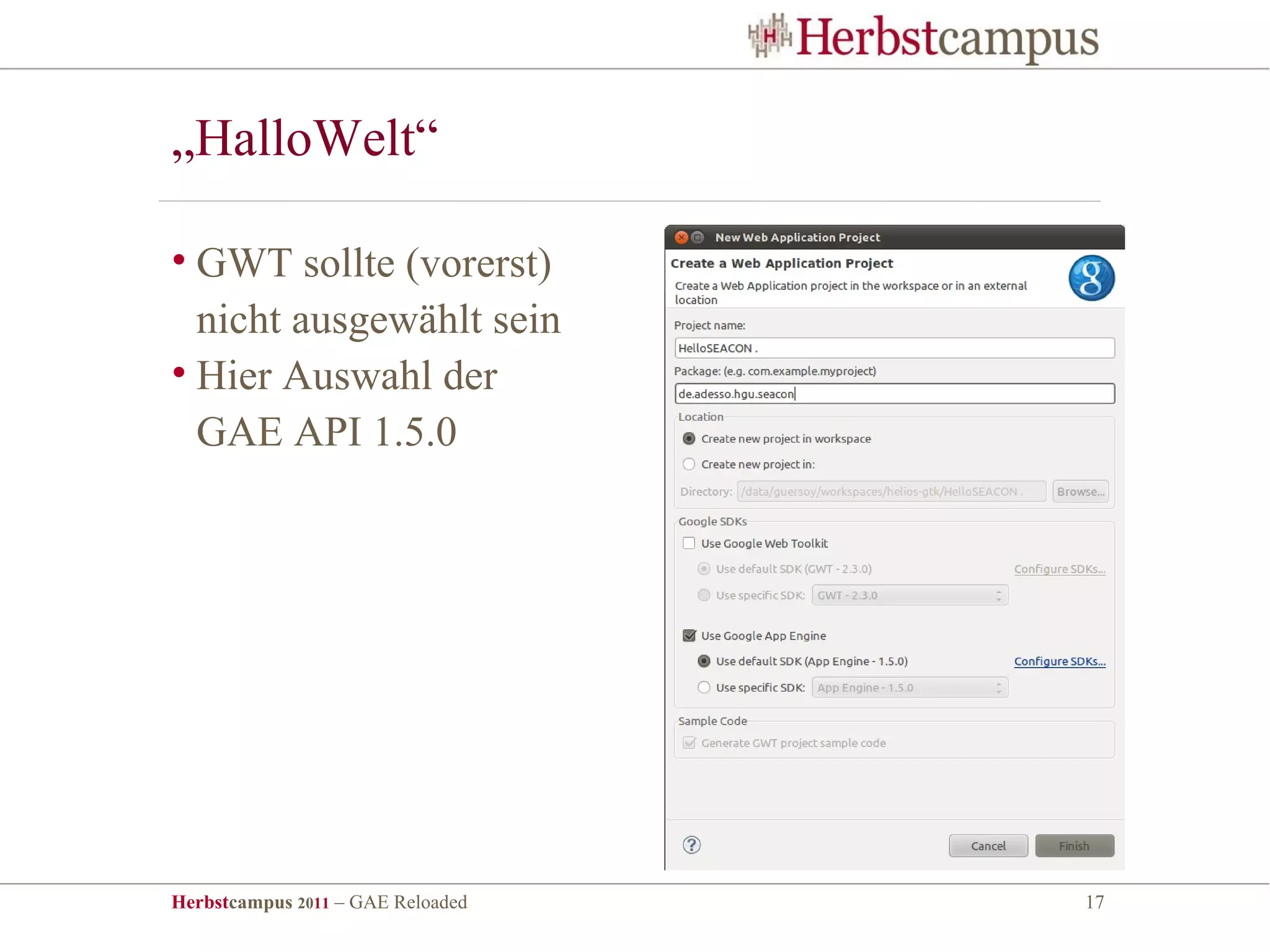 „HalloWelt“

• GWT sollte (vorerst)
  nicht ausgewählt sein
• Hier Auswahl der
  GAE API 1.5.0




Herbstcampus 2011 – GAE Reloaded   17
 