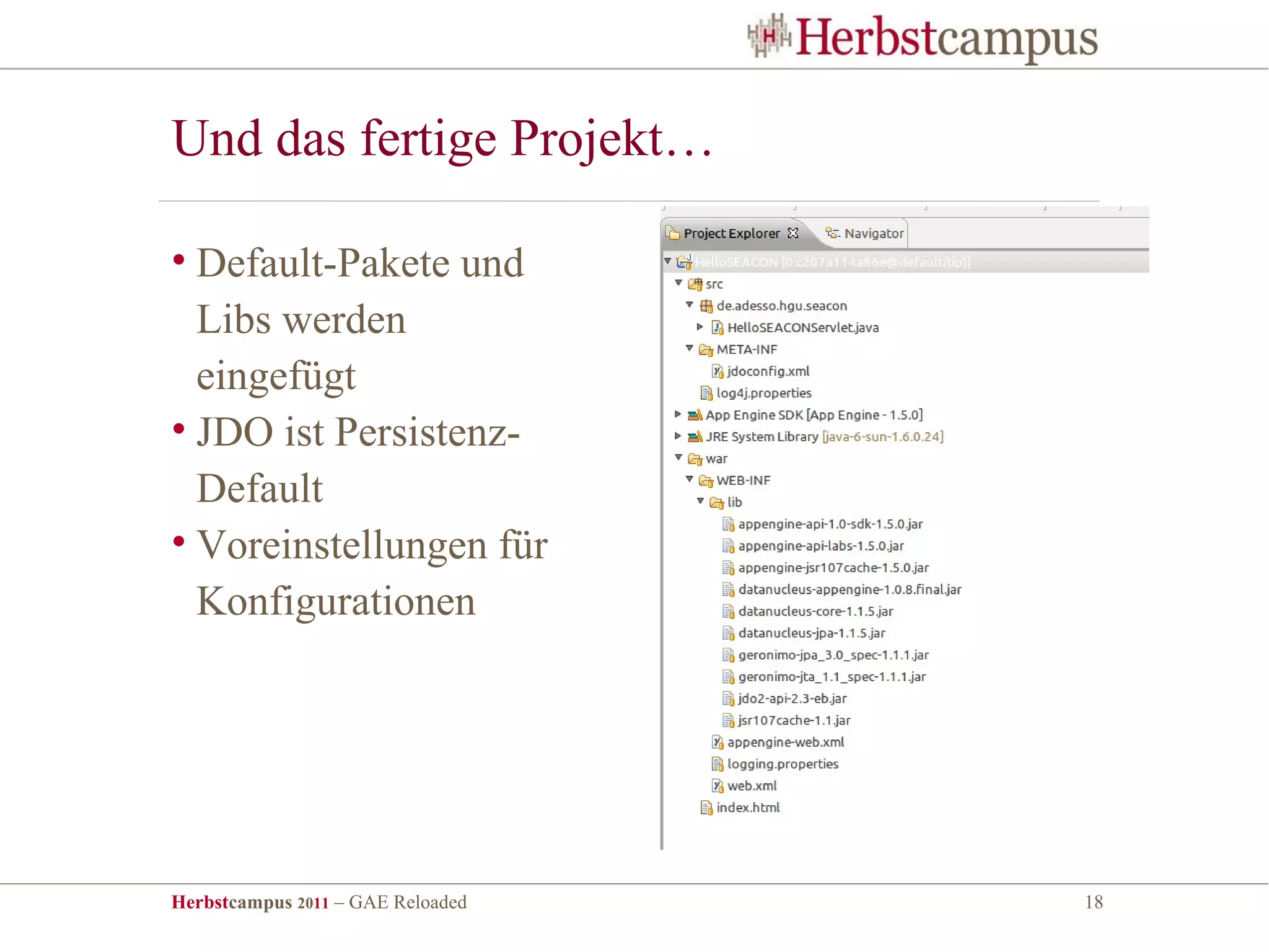 Und das fertige Projekt…

• Default-Pakete und
  Libs werden
  eingefügt
• JDO ist Persistenz-
  Default
• Voreinstellungen für
  Konfigurationen




Herbstcampus 2011 – GAE Reloaded   18
 