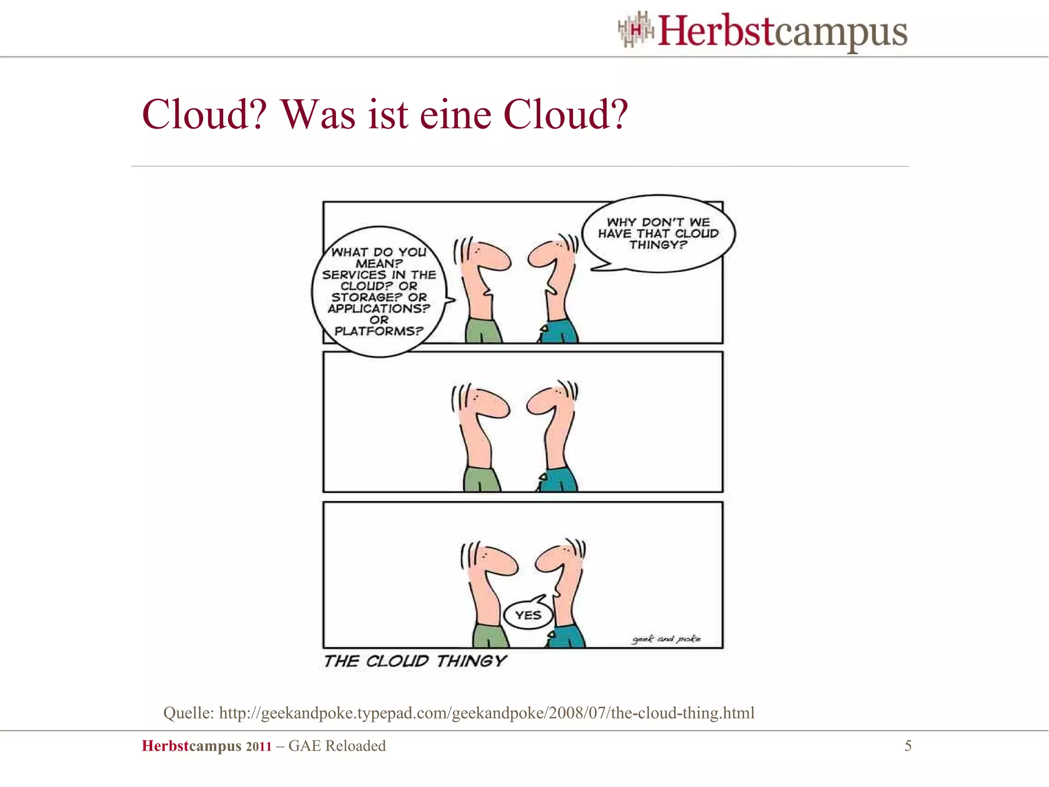 Cloud? Was ist eine Cloud?




  Quelle: http://geekandpoke.typepad.com/geekandpoke/2008/07/the-cloud-thing.html
Herbstcampus 2011 – GAE Reloaded                                                    5
 