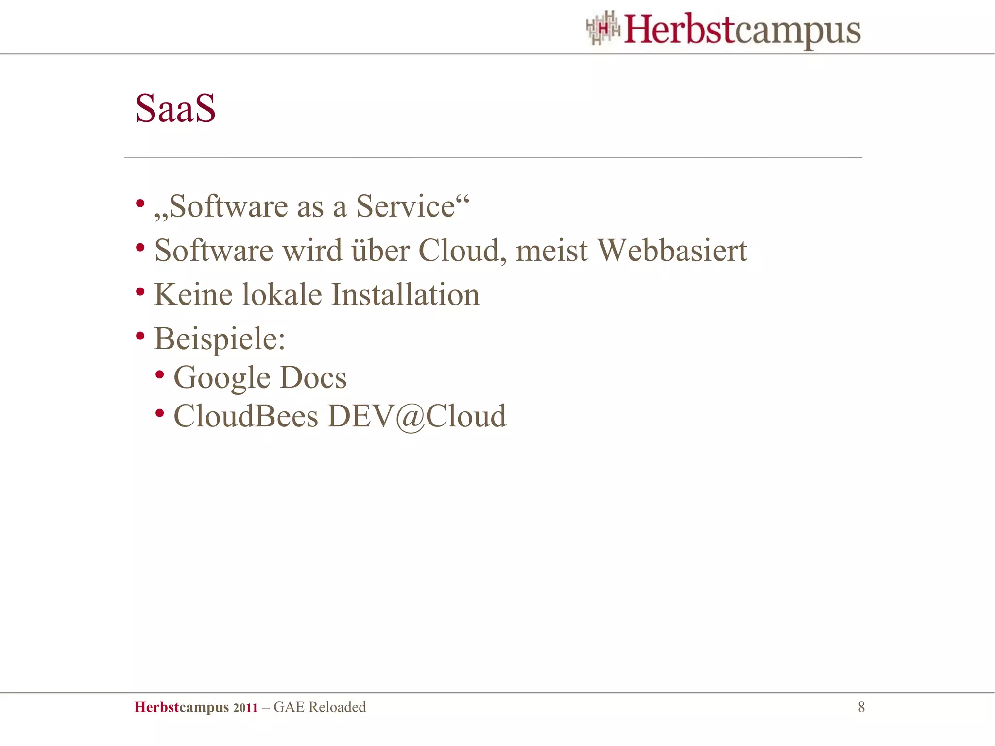 SaaS

• „Software as a Service“
• Software wird über Cloud, meist Webbasiert
• Keine lokale Installation
• Beispiele:
  • Google Docs
  • CloudBees DEV@Cloud




Herbstcampus 2011 – GAE Reloaded               8
 