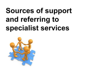 Sources of support
and referring to
specialist services
 