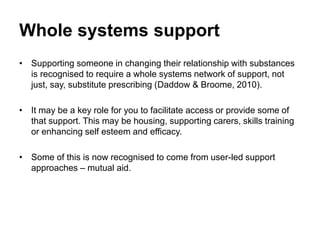Whole systems support
• Supporting someone in changing their relationship with substances
requires a ‘whole systems’ netwo...