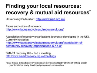 Finding your local resources:
recovery & mutual aid resources*
• UK recovery Federation: http://www.ukrf.org.uk/
• Faces a...
