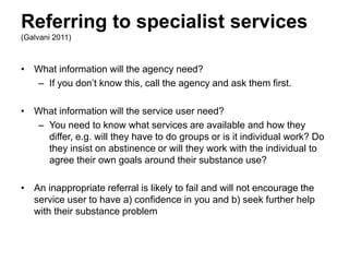 Referring to specialist services
(Galvani 2012)
In referring people to services you need to consider:
• What information w...