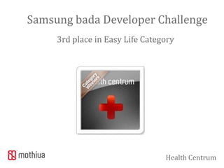 Samsung bada Developer Challenge
     3rd place in Easy Life Category




                                 Health Centrum
 