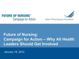 Future of Nursing:
Campaign for Action – Why All Health
Leaders Should Get Involved
January 18, 2012
 