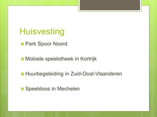Huisvesting
 Park Spoor Noord
 Mobiele speelotheek in Kortrijk
 Huurbegeleiding in Zuid-Oost-Vlaanderen
 Speeldoos in Mechelen
 