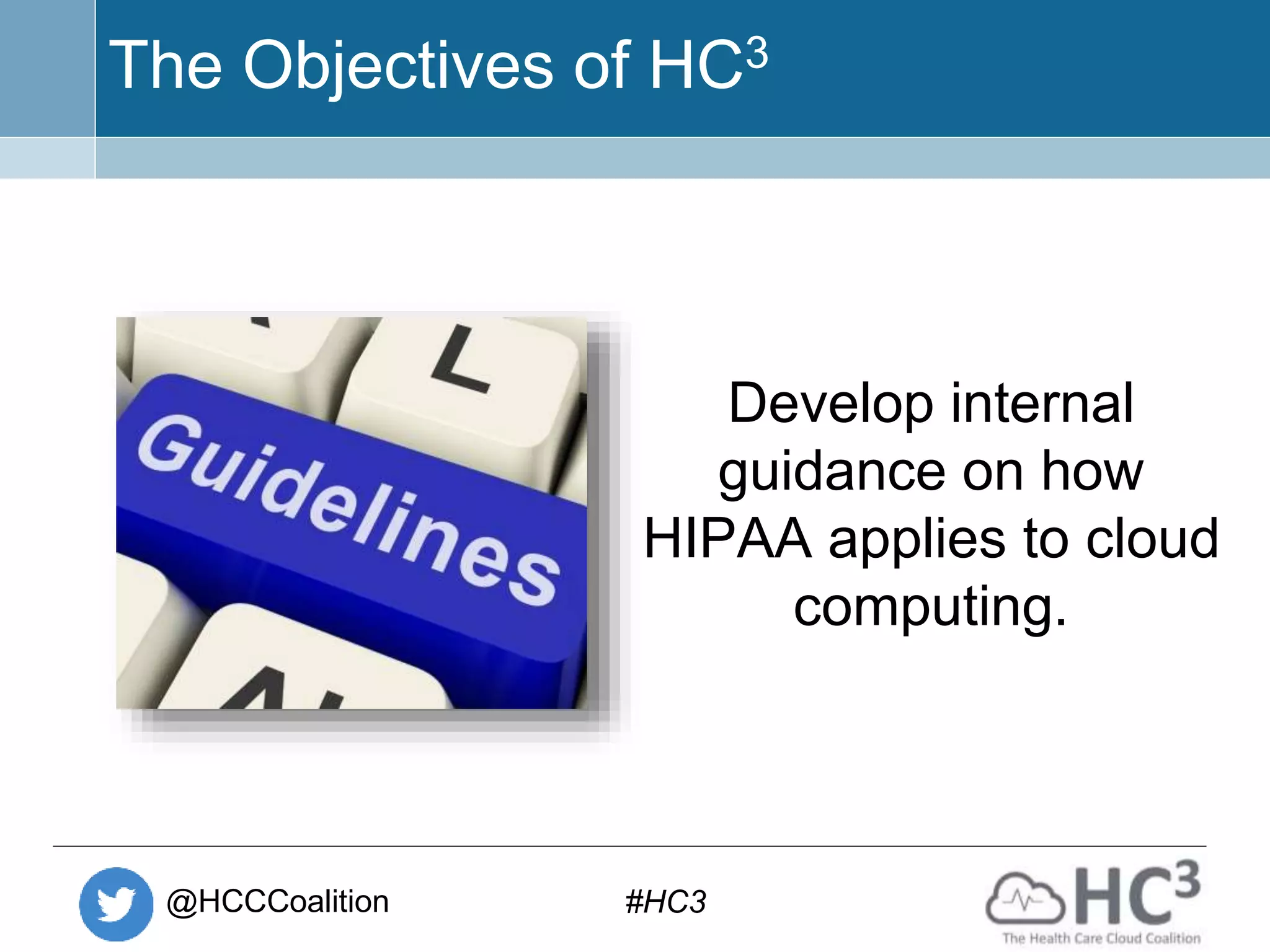 @HCCCoalition #HC3
The Objectives of HC3
Develop internal
guidance on how
HIPAA applies to cloud
computing.
 