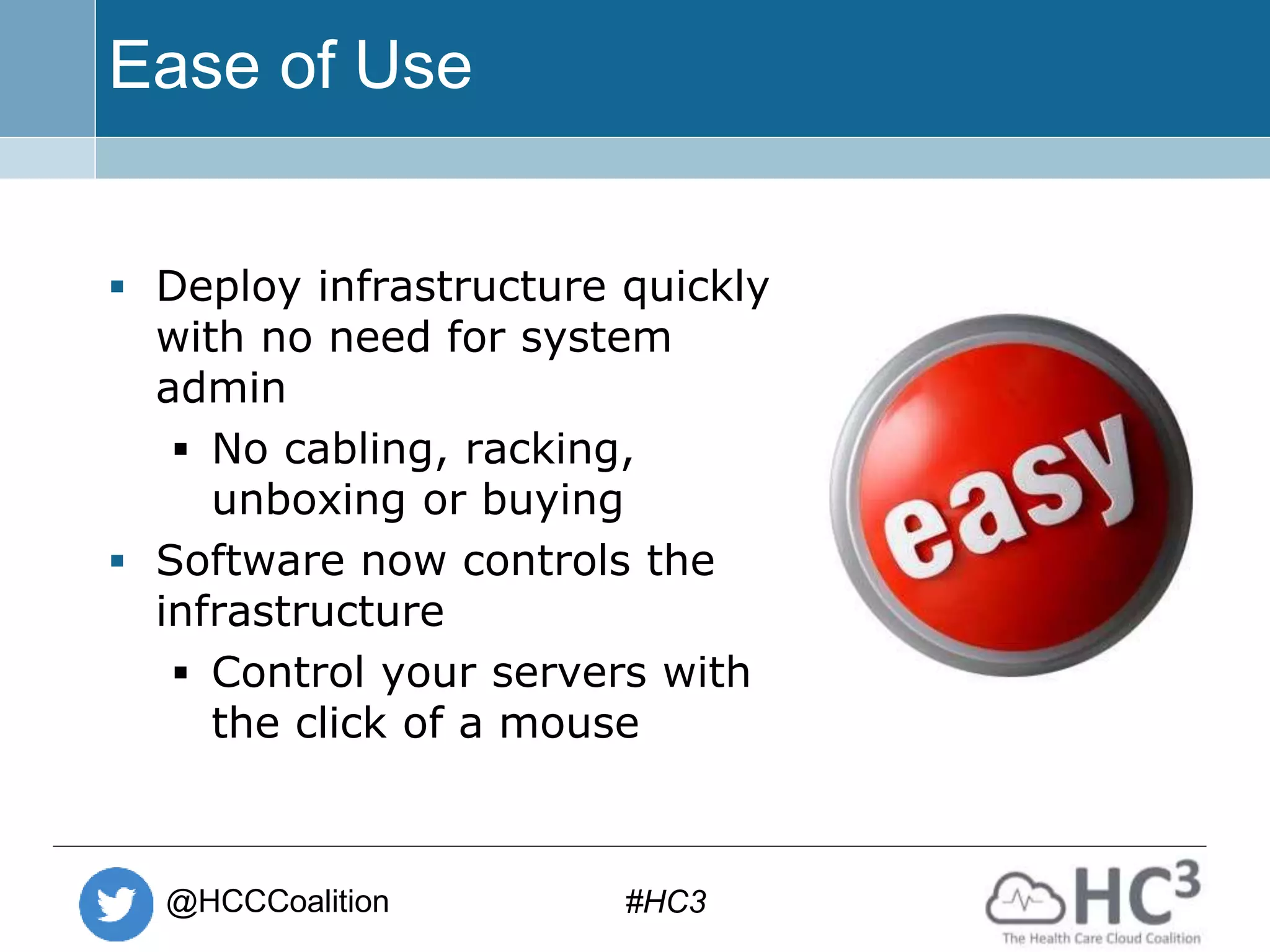@HCCCoalition #HC3
Ease of Use
 Deploy infrastructure quickly
with no need for system
admin
 No cabling, racking,
unboxing or buying
 Software now controls the
infrastructure
 Control your servers with
the click of a mouse
 