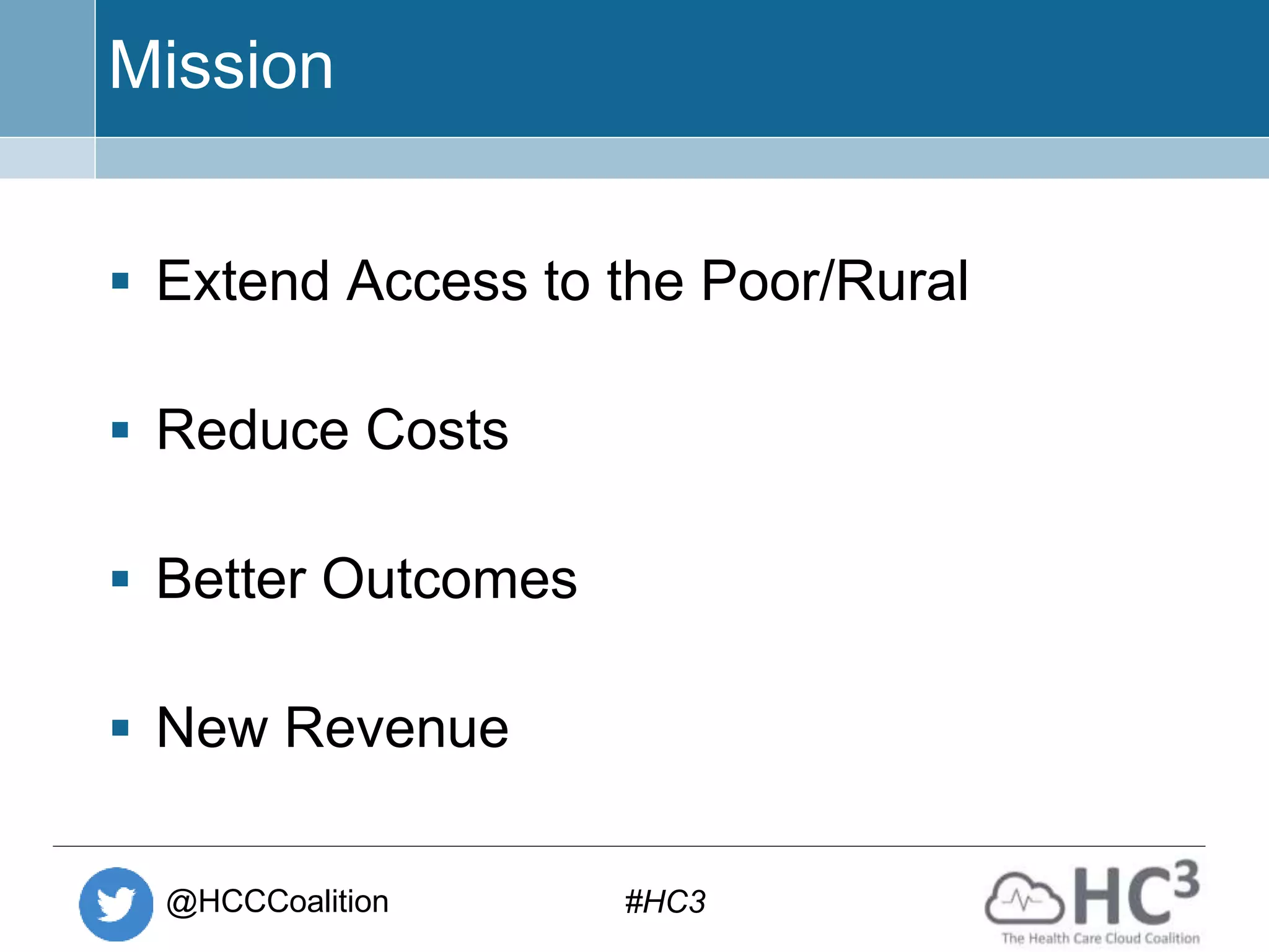 @HCCCoalition #HC3
Mission
 Extend Access to the Poor/Rural
 Reduce Costs
 Better Outcomes
 New Revenue
 
