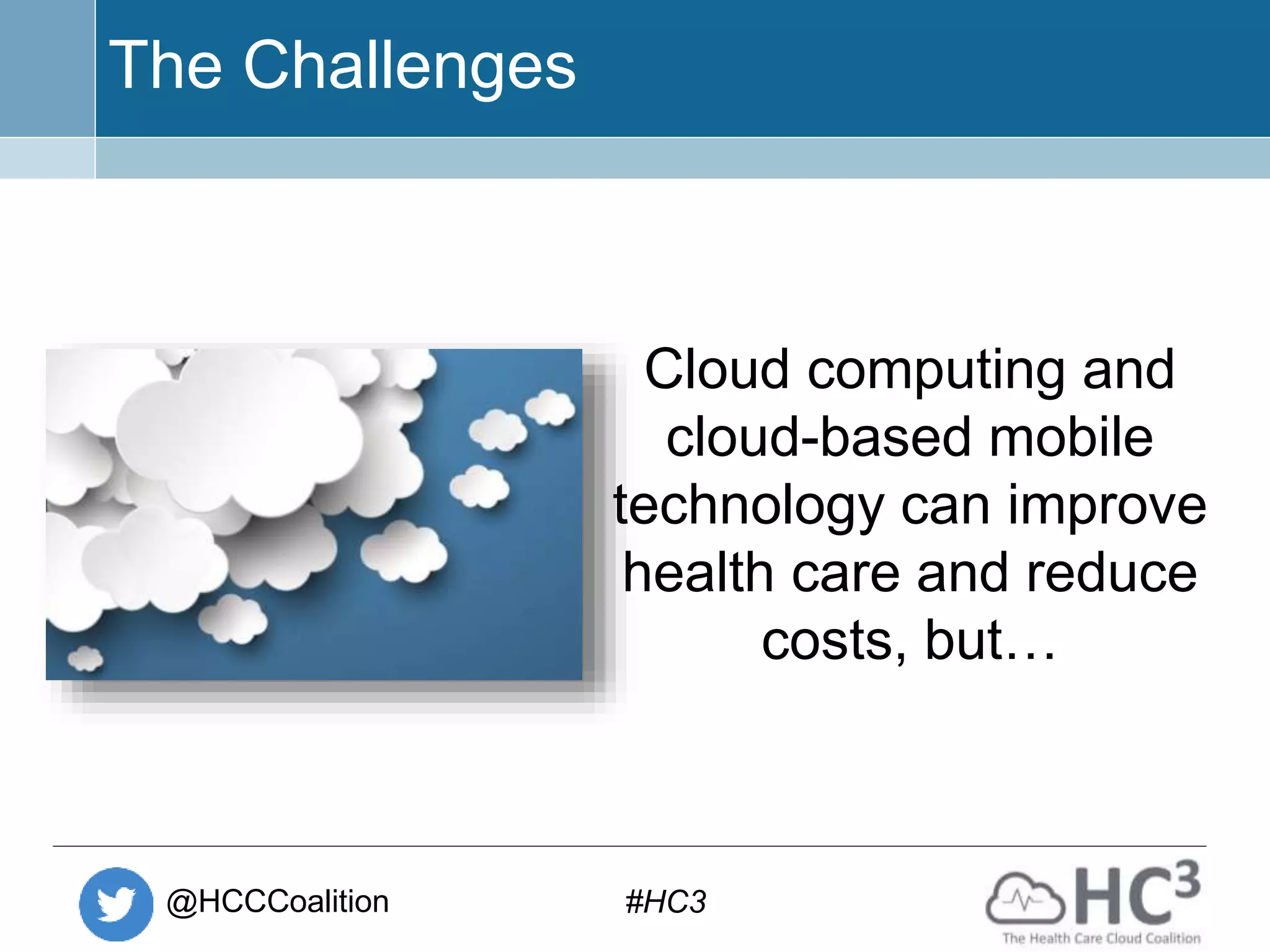 @HCCCoalition #HC3
The Challenges
Cloud computing and
cloud-based mobile
technology can improve
health care and reduce
costs, but…
 