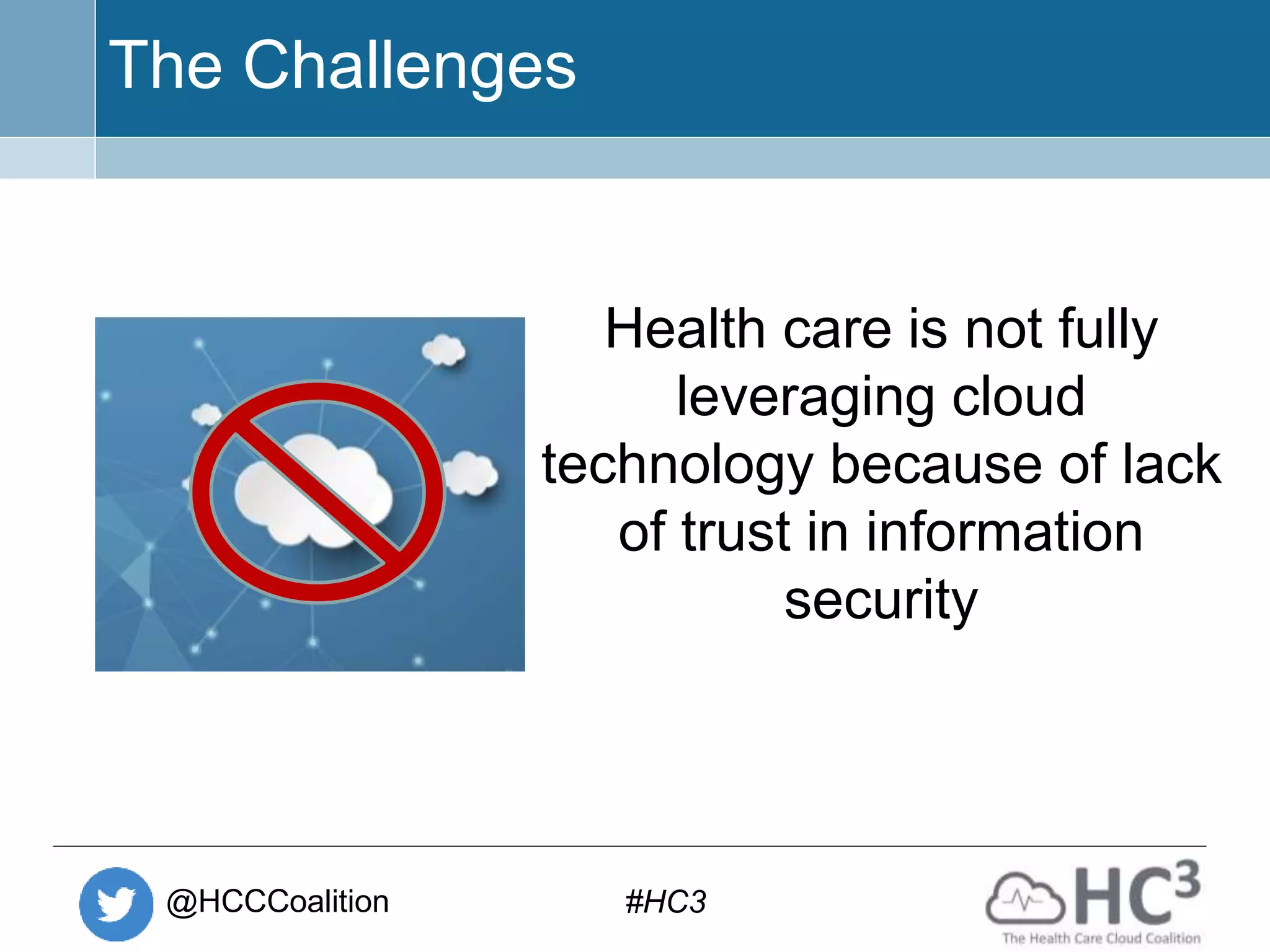 @HCCCoalition #HC3
The Challenges
Health care is not fully
leveraging cloud
technology because of lack
of trust in information
security
 