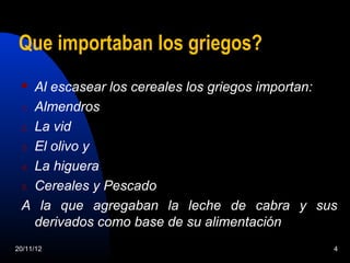 Que importaban los griegos?
   Al escasear los cereales los griegos importan:
 1. Almendros

 2. La vid

 3. El olivo y

 4. La higuera

 5. Cereales y Pescado

 A la que agregaban la leche de cabra y sus
    derivados como base de su alimentación
20/11/12                                         4
 