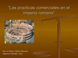 “Las practicas comerciales en el
              imperio romano”




Ms. Lic Pavlov Valdivia Reynoso
Negocios Globales - Iteso
 