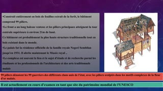 •Construit entièrement en bois de feuillus extrait de la forêt, le bâtiment
comprend 99 piliers.
•Le front a un long balcon venteux et les piliers principaux atteignent la tour
centrale supérieure à environ 21m de haut.
Ce bâtiment est probablement la plus haute structure traditionnelle tout en
bois existant dans le monde.
•Le palais fut la résidence officielle de la famille royale Negeri Sembilan
jusqu'en 1931. Il abrite maintenant le Musée royal ..
•Le complexe est souvent le lieu et le sujet d'étude et de recherche parmi les
étudiants et les professionnels de l'architecture et des arts traditionnels
malais.
99 piliers dénotent les 99 guerriers des différents clans unis de l'état, avec les piliers sculptés dans les motifs complexes de la fleur
d'or malais.
Il est actuellement en cours d'examen en tant que site du patrimoine mondial de l'UNESCO
 