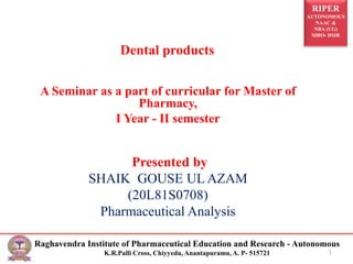RIPER
AUTONOMOUS
NAAC &
NBA (UG)
SIRO- DSIR
Raghavendra Institute of Pharmaceutical Education and Research - Autonomous
K.R.Palli Cross, Chiyyedu, Anantapuramu, A. P- 515721 1
Dental products
A Seminar as a part of curricular for Master of
Pharmacy,
I Year - II semester
Presented by
SHAIK GOUSE UL AZAM
(20L81S0708)
Pharmaceutical Analysis
 