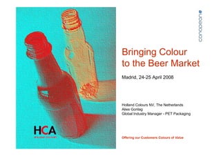 Bringing Colour
to the Beer Market
Madrid, 24-25 April 2008




Holland Colours NV, The Netherlands
Alies Gonlag
Global Industry Manager - PET Packaging



       Colouring solutions for plastics & coatings

Offering our Customers Colours of Value
 
