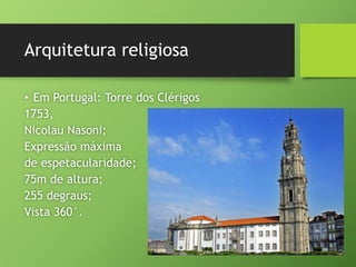Arquitetura religiosa
• Em Portugal: Torre dos Clérigos
1753,
Nicolau Nasoni;
Expressão máxima
de espetacularidade;
75m de altura;
255 degraus;
Vista 360°.
 
