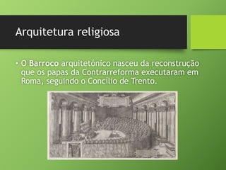 Arquitetura religiosa
• O Barroco arquitetónico nasceu da reconstrução
que os papas da Contrarreforma executaram em
Roma, seguindo o Concílio de Trento.
 