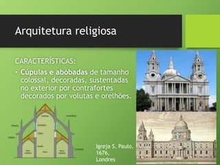 Arquitetura religiosa
CARACTERÍSTICAS:
• Cúpulas e abóbadas de tamanho
colossal, decoradas, sustentadas
no exterior por contrafortes
decorados por volutas e orelhões.
Igreja S. Paulo,
1676,
Londres
 