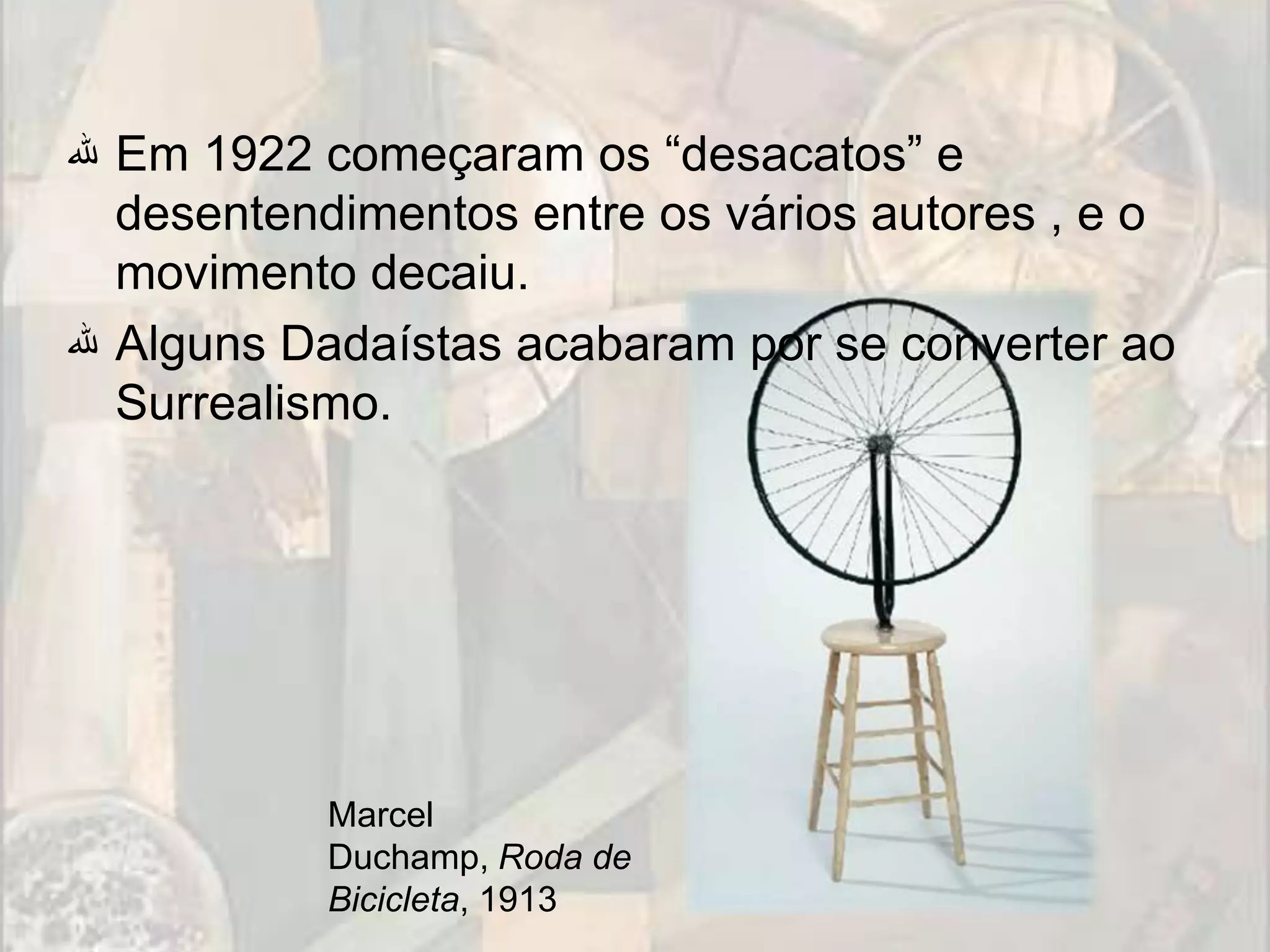 ‫ ﷲ‬Em 1922 começaram os “desacatos” e
  desentendimentos entre os vários autores , e o
  movimento decaiu.
‫ ﷲ‬Alguns Dadaístas acabaram por se converter ao
  Surrealismo.




           Marcel
           Duchamp, Roda de
           Bicicleta, 1913
 